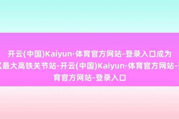 开云(中国)Kaiyun·体育官方网站-登录入口成为西部地区最大高铁关节站-开云(中国)Kaiyun·体育官方网站-登录入口