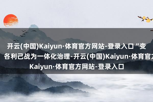 开云(中国)Kaiyun·体育官方网站-登录入口“变当年‘多龙治水’、各利己战为一体化治理-开云(中国)Kaiyun·体育官方网站-登录入口