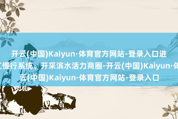 开云(中国)Kaiyun·体育官方网站-登录入口进步水岸环境、领略滨江慢行系统、开采滨水活力商圈-开云(中国)Kaiyun·体育官方网站-登录入口