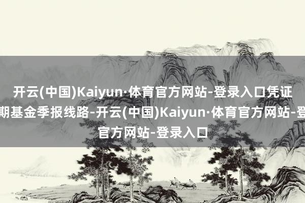 开云(中国)Kaiyun·体育官方网站-登录入口凭证最新一期基金季报线路-开云(中国)Kaiyun·体育官方网站-登录入口