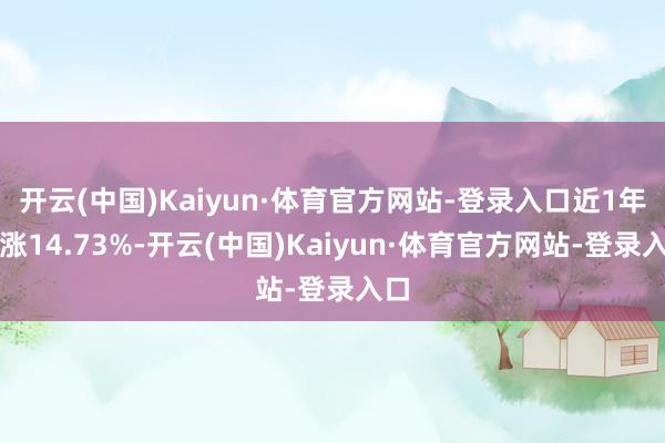 开云(中国)Kaiyun·体育官方网站-登录入口近1年高涨14.73%-开云(中国)Kaiyun·体育官方网站-登录入口