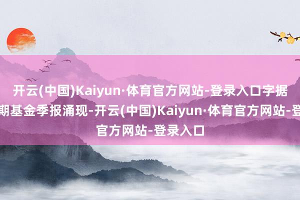 开云(中国)Kaiyun·体育官方网站-登录入口字据最新一期基金季报涌现-开云(中国)Kaiyun·体育官方网站-登录入口