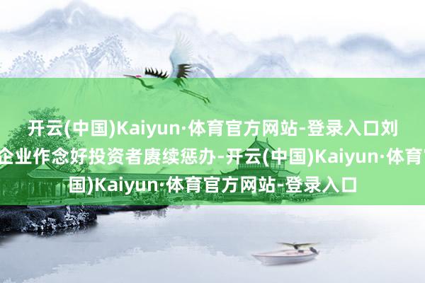 开云(中国)Kaiyun·体育官方网站-登录入口刘国芳：行知能助力企业作念好投资者赓续惩办-开云(中国)Kaiyun·体育官方网站-登录入口