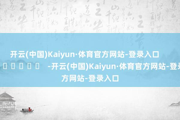 开云(中国)Kaiyun·体育官方网站-登录入口      		  					  -开云(中国)Kaiyun·体育官方网站-登录入口