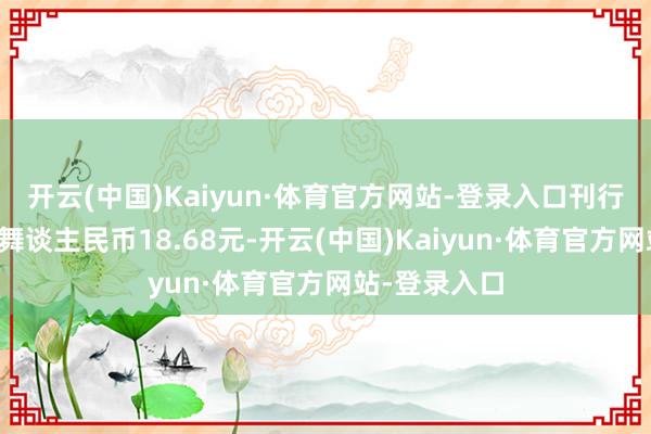 开云(中国)Kaiyun·体育官方网站-登录入口刊行价钱为每鼓舞谈主民币18.68元-开云(中国)Kaiyun·体育官方网站-登录入口