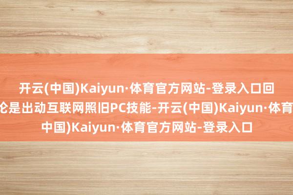 开云(中国)Kaiyun·体育官方网站-登录入口回溯历史可以发现无论是出动互联网照旧PC技能-开云(中国)Kaiyun·体育官方网站-登录入口
