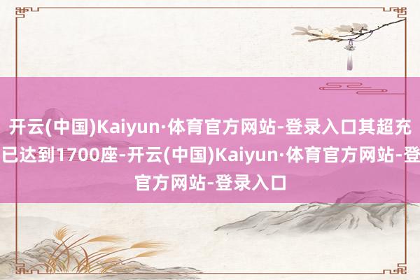 开云(中国)Kaiyun·体育官方网站-登录入口其超充站数目已达到1700座-开云(中国)Kaiyun·体育官方网站-登录入口