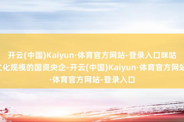 开云(中国)Kaiyun·体育官方网站-登录入口咪咕公司看成文化规模的国资央企-开云(中国)Kaiyun·体育官方网站-登录入口