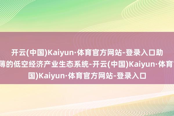 开云(中国)Kaiyun·体育官方网站-登录入口助力湖南构开国内稀薄的低空经济产业生态系统-开云(中国)Kaiyun·体育官方网站-登录入口