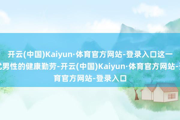 开云(中国)Kaiyun·体育官方网站-登录入口这一历久困扰男性的健康勤劳-开云(中国)Kaiyun·体育官方网站-登录入口