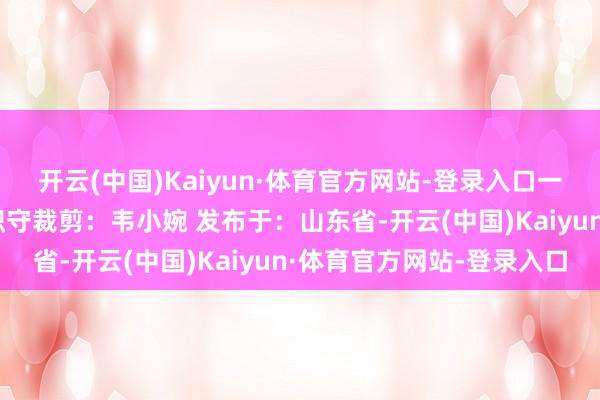 开云(中国)Kaiyun·体育官方网站-登录入口一皆来看怎样发音↓↓ 职守裁剪：韦小婉 发布于：山东省-开云(中国)Kaiyun·体育官方网站-登录入口