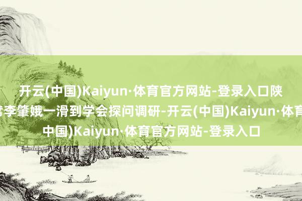 开云(中国)Kaiyun·体育官方网站-登录入口陕西省科协常务副主席李肇娥一滑到学会探问调研-开云(中国)Kaiyun·体育官方网站-登录入口