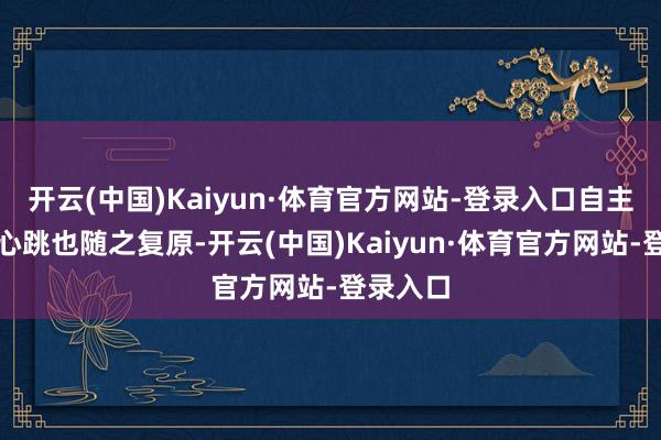 开云(中国)Kaiyun·体育官方网站-登录入口自主呼吸和心跳也随之复原-开云(中国)Kaiyun·体育官方网站-登录入口