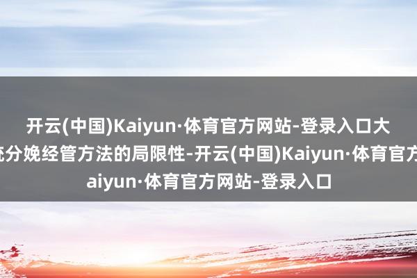 开云(中国)Kaiyun·体育官方网站-登录入口大概有用治理传统分娩经管方法的局限性-开云(中国)Kaiyun·体育官方网站-登录入口