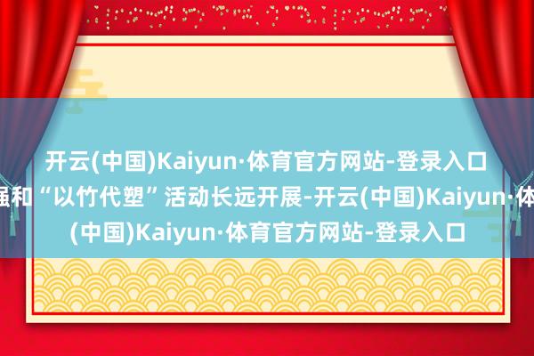 开云(中国)Kaiyun·体育官方网站-登录入口　　跟着环保理解日益增强和“以竹代塑”活动长远开展-开云(中国)Kaiyun·体育官方网站-登录入口