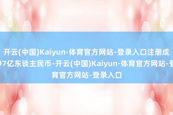 开云(中国)Kaiyun·体育官方网站-登录入口注册成本约3.97亿东谈主民币-开云(中国)Kaiyun·体育官方网站-登录入口
