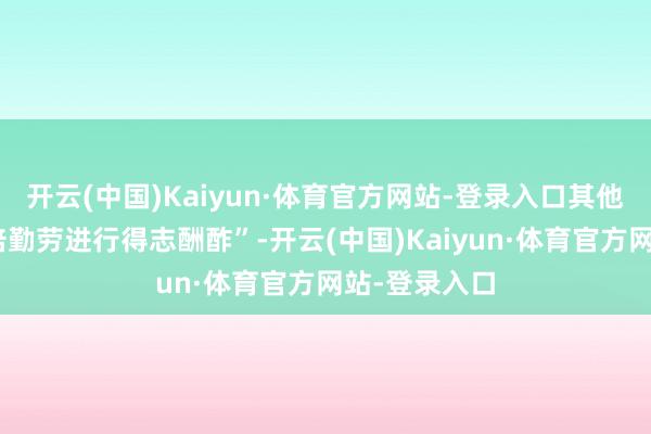开云(中国)Kaiyun·体育官方网站-登录入口其他国度需“加倍勤劳进行得志酬酢”-开云(中国)Kaiyun·体育官方网站-登录入口