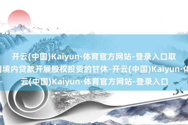 开云(中国)Kaiyun·体育官方网站-登录入口取消外商投资性公司使用境内贷款开展股权投资的甘休-开云(中国)Kaiyun·体育官方网站-登录入口