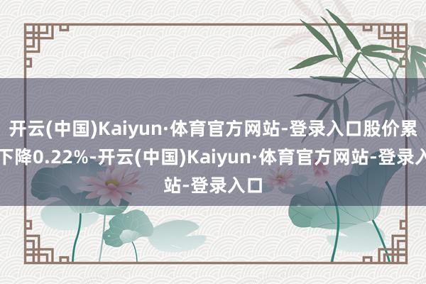 开云(中国)Kaiyun·体育官方网站-登录入口股价累计下降0.22%-开云(中国)Kaiyun·体育官方网站-登录入口