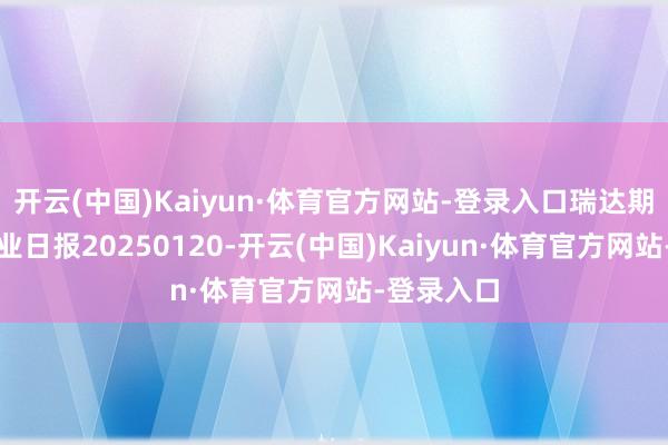 开云(中国)Kaiyun·体育官方网站-登录入口瑞达期货沪锌产业日报20250120-开云(中国)Kaiyun·体育官方网站-登录入口