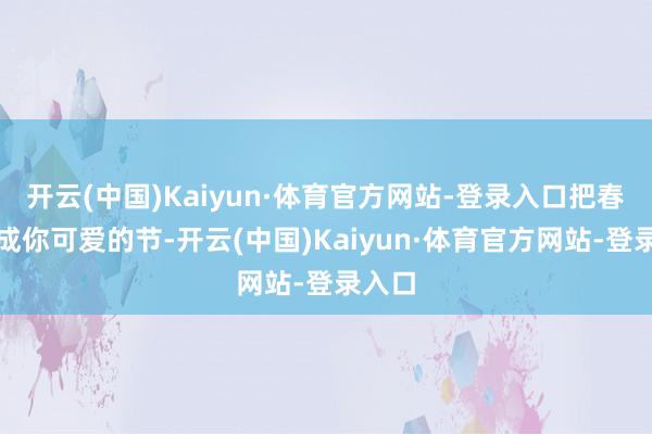 开云(中国)Kaiyun·体育官方网站-登录入口把春节过成你可爱的节-开云(中国)Kaiyun·体育官方网站-登录入口