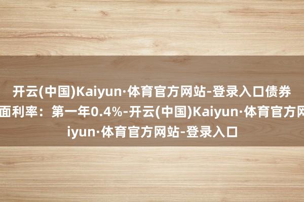 开云(中国)Kaiyun·体育官方网站-登录入口债券期限6年（票面利率：第一年0.4%-开云(中国)Kaiyun·体育官方网站-登录入口