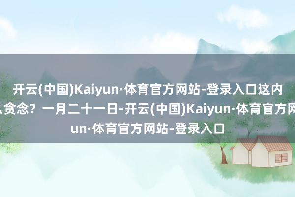 开云(中国)Kaiyun·体育官方网站-登录入口这内部究竟有什么贪念？一月二十一日-开云(中国)Kaiyun·体育官方网站-登录入口