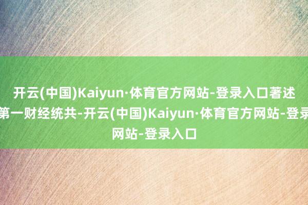 开云(中国)Kaiyun·体育官方网站-登录入口著述权归第一财经统共-开云(中国)Kaiyun·体育官方网站-登录入口