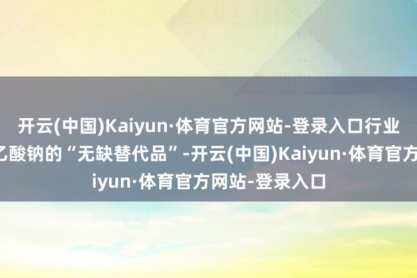 开云(中国)Kaiyun·体育官方网站-登录入口行业仍在寻找脱氢乙酸钠的“无缺替代品”-开云(中国)Kaiyun·体育官方网站-登录入口