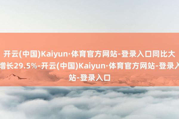 开云(中国)Kaiyun·体育官方网站-登录入口同比大幅增长29.5%-开云(中国)Kaiyun·体育官方网站-登录入口