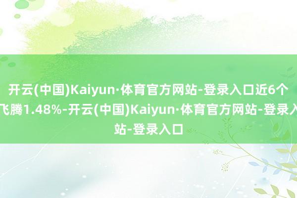 开云(中国)Kaiyun·体育官方网站-登录入口近6个月飞腾1.48%-开云(中国)Kaiyun·体育官方网站-登录入口