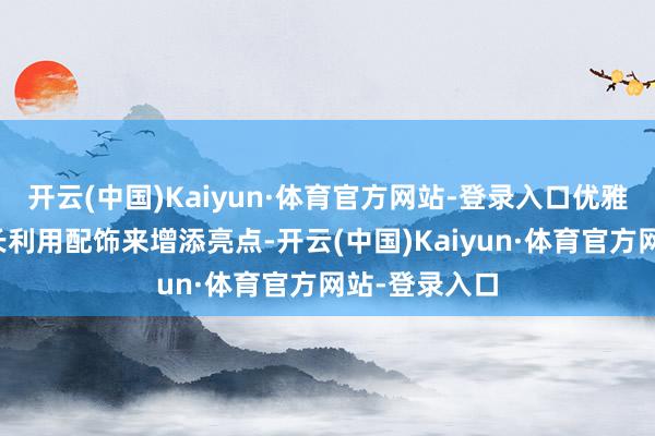 开云(中国)Kaiyun·体育官方网站-登录入口优雅奶奶们还擅长利用配饰来增添亮点-开云(中国)Kaiyun·体育官方网站-登录入口