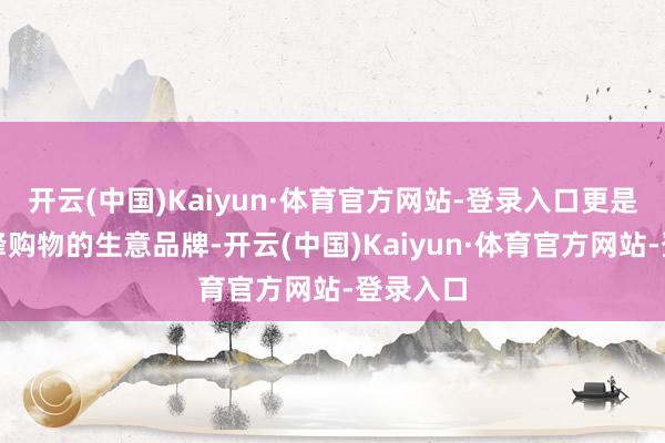 开云(中国)Kaiyun·体育官方网站-登录入口更是一个前锋购物的生意品牌-开云(中国)Kaiyun·体育官方网站-登录入口