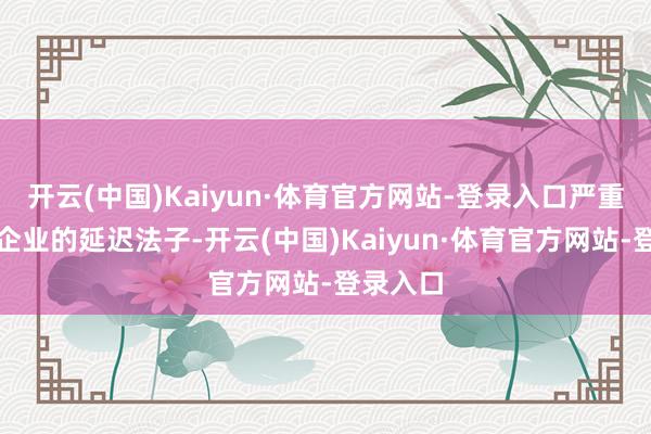开云(中国)Kaiyun·体育官方网站-登录入口严重制约了企业的延迟法子-开云(中国)Kaiyun·体育官方网站-登录入口