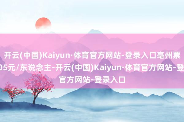 开云(中国)Kaiyun·体育官方网站-登录入口亳州票价为105元/东说念主-开云(中国)Kaiyun·体育官方网站-登录入口