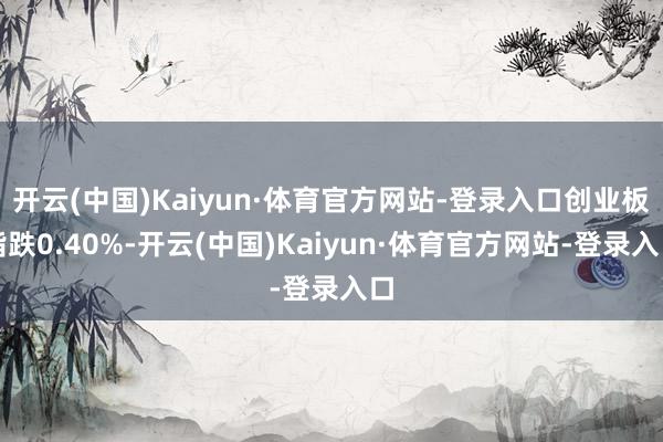 开云(中国)Kaiyun·体育官方网站-登录入口创业板指跌0.40%-开云(中国)Kaiyun·体育官方网站-登录入口
