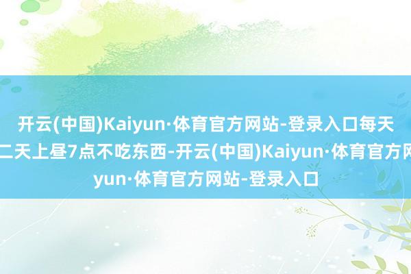 开云(中国)Kaiyun·体育官方网站-登录入口每天地午5点至第二天上昼7点不吃东西-开云(中国)Kaiyun·体育官方网站-登录入口