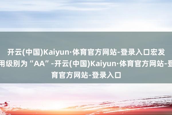 开云(中国)Kaiyun·体育官方网站-登录入口宏发转债信用级别为“AA”-开云(中国)Kaiyun·体育官方网站-登录入口