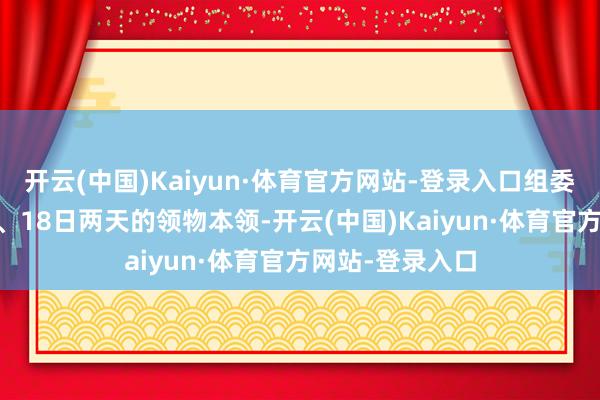 开云(中国)Kaiyun·体育官方网站-登录入口组委会将增设17日、18日两天的领物本领-开云(中国)Kaiyun·体育官方网站-登录入口