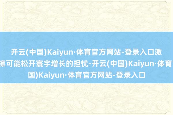 开云(中国)Kaiyun·体育官方网站-登录入口激励了商场对营业摩擦可能松开寰宇增长的担忧-开云(中国)Kaiyun·体育官方网站-登录入口