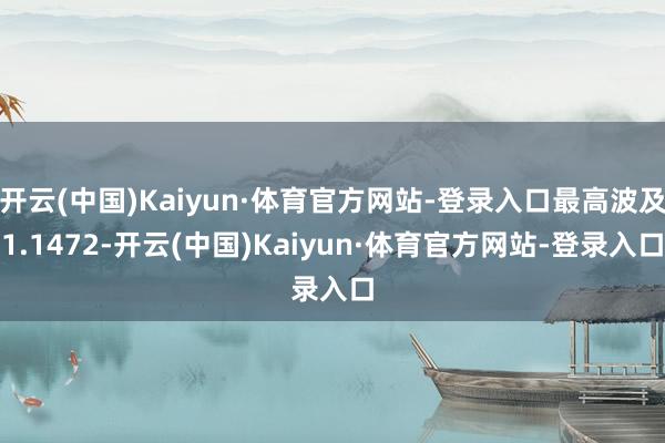 开云(中国)Kaiyun·体育官方网站-登录入口最高波及1.1472-开云(中国)Kaiyun·体育官方网站-登录入口