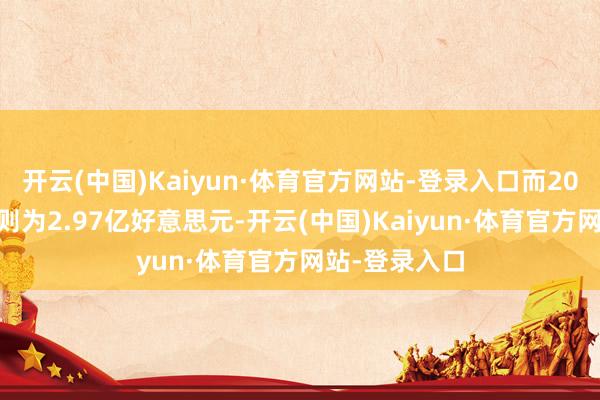开云(中国)Kaiyun·体育官方网站-登录入口而2024年第一季则为2.97亿好意思元-开云(中国)Kaiyun·体育官方网站-登录入口
