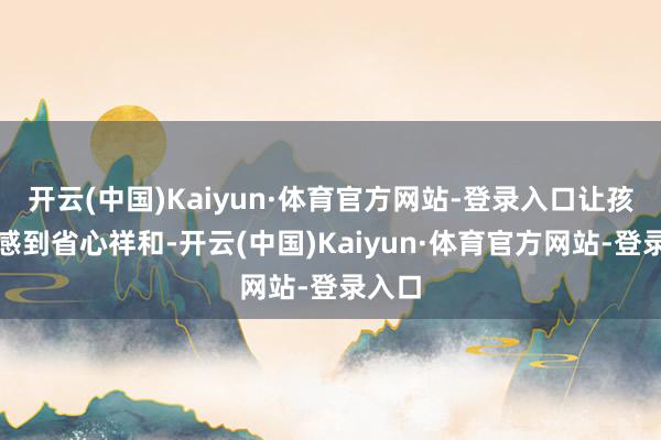 开云(中国)Kaiyun·体育官方网站-登录入口让孩子们感到省心祥和-开云(中国)Kaiyun·体育官方网站-登录入口