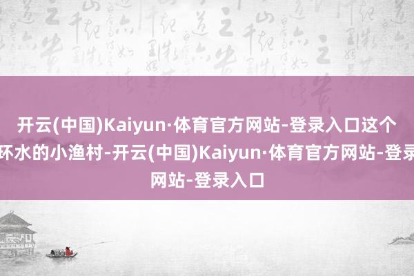 开云(中国)Kaiyun·体育官方网站-登录入口这个三面环水的小渔村-开云(中国)Kaiyun·体育官方网站-登录入口