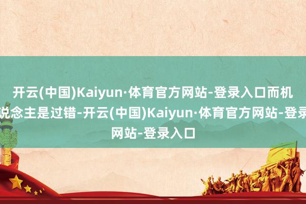 开云(中国)Kaiyun·体育官方网站-登录入口而机器东说念主是过错-开云(中国)Kaiyun·体育官方网站-登录入口