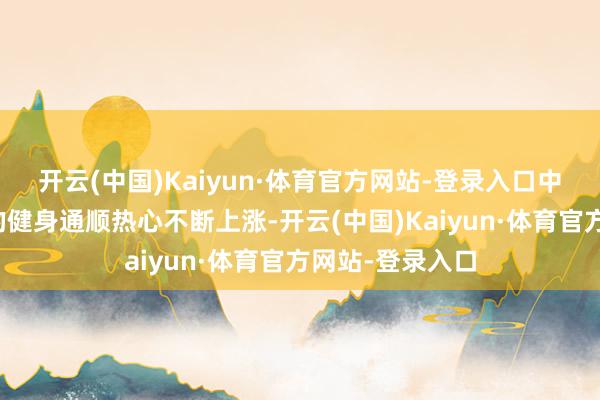 开云(中国)Kaiyun·体育官方网站-登录入口中老年东说念主的健身通顺热心不断上涨-开云(中国)Kaiyun·体育官方网站-登录入口