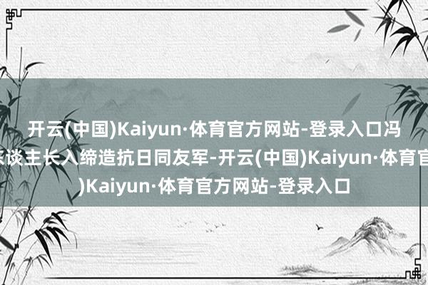 开云(中国)Kaiyun·体育官方网站-登录入口冯玉祥、吉鸿昌等东谈主长入缔造抗日同友军-开云(中国)Kaiyun·体育官方网站-登录入口