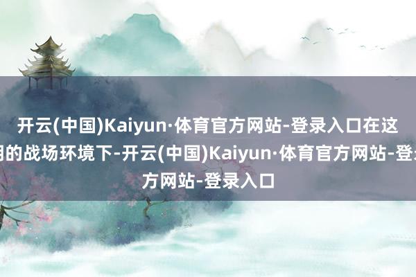 开云(中国)Kaiyun·体育官方网站-登录入口在这种透明的战场环境下-开云(中国)Kaiyun·体育官方网站-登录入口