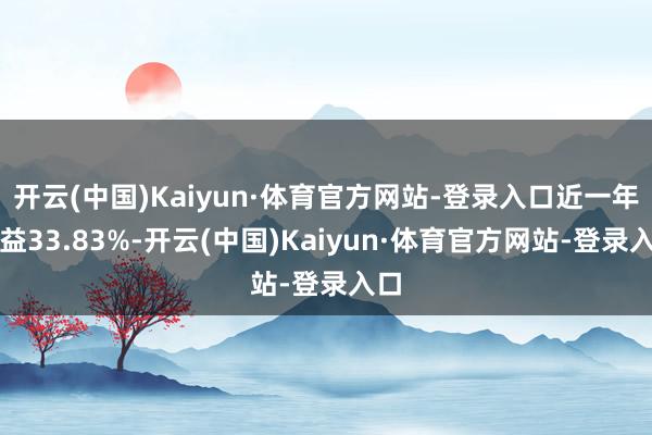开云(中国)Kaiyun·体育官方网站-登录入口近一年收益33.83%-开云(中国)Kaiyun·体育官方网站-登录入口
