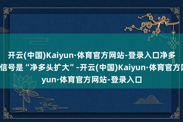 开云(中国)Kaiyun·体育官方网站-登录入口净多头有所加多则信号是“净多头扩大”-开云(中国)Kaiyun·体育官方网站-登录入口